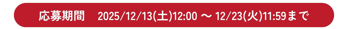 応募期間 2025年12月13日 土曜日 12:00 ～ 12月23日 火曜日 11:59まで